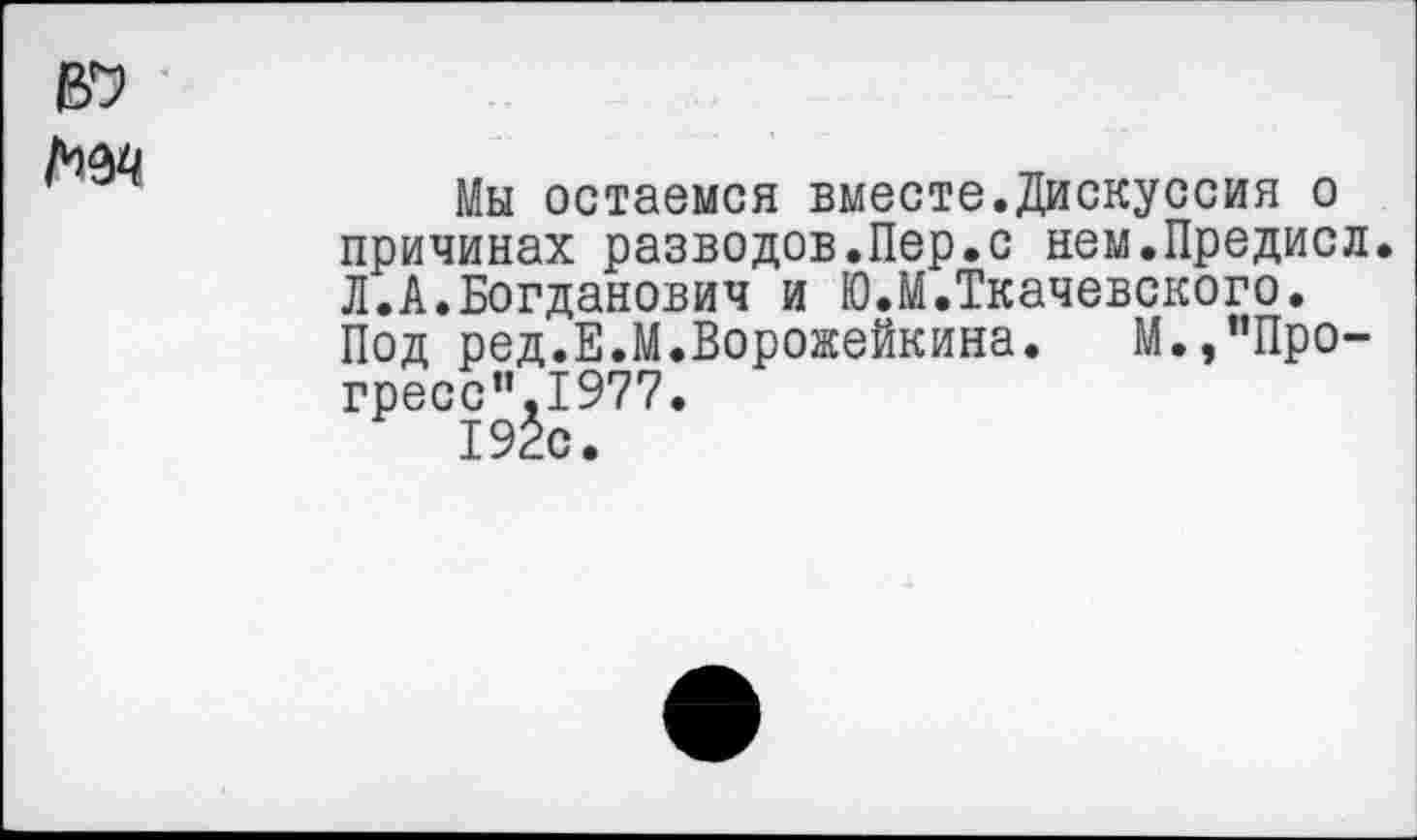 ﻿
Мы остаемся вместе.Дискуссия о причинах разводов.Пер.с нем.Предисл Л.А.Богданович и Ю.М.Ткачевского. Под ред.Е.М.Ворожейкина. М.,”Про-гресс”.1977.